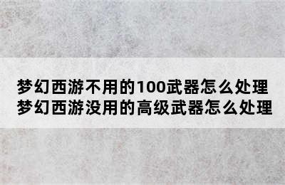 梦幻西游不用的100武器怎么处理 梦幻西游没用的高级武器怎么处理